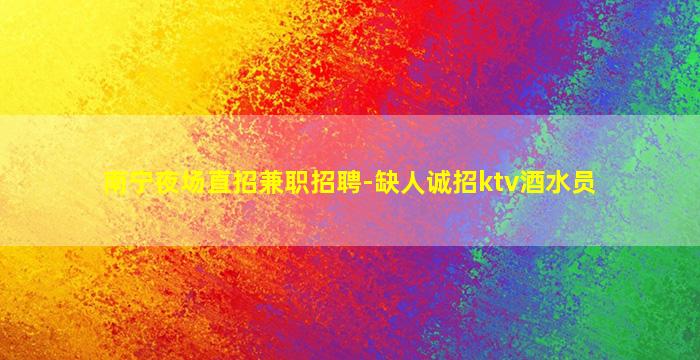 南宁夜场直招兼职招聘-缺人诚招ktv酒水员